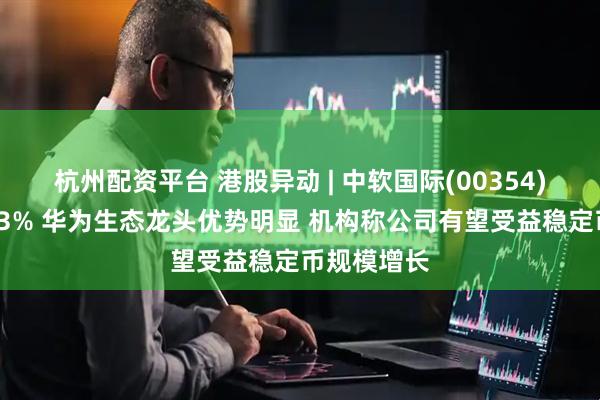 杭州配资平台 港股异动 | 中软国际(00354)午前涨超13% 华为生态龙头优势明显 机构称公司有望受益稳定币规模增长