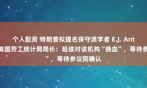 个人配资 特朗普拟提名保守派学者 E.J. Antoni 出任美国劳工统计局局长：延续对该机构“换血”，等待参议院确认
