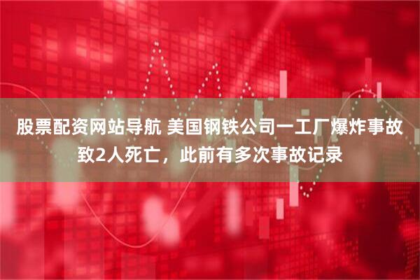 股票配资网站导航 美国钢铁公司一工厂爆炸事故致2人死亡，此前有多次事故记录