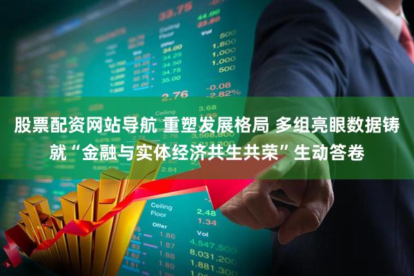 股票配资网站导航 重塑发展格局 多组亮眼数据铸就“金融与实体经济共生共荣”生动答卷