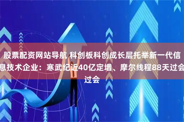 股票配资网站导航 科创板科创成长层托举新一代信息技术企业：寒武纪近40亿定增、摩尔线程88天过会