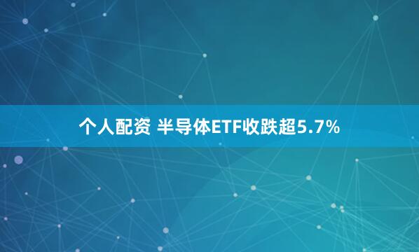 个人配资 半导体ETF收跌超5.7%