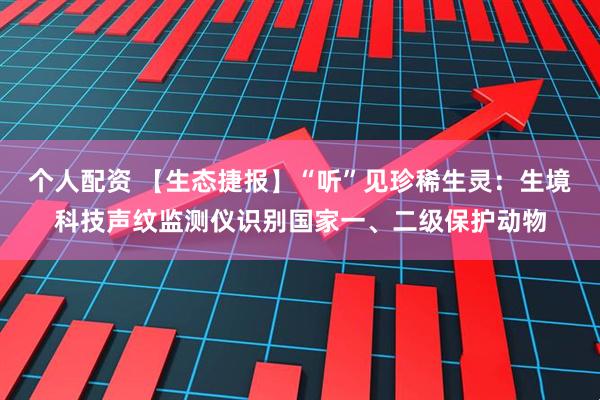 个人配资 【生态捷报】“听”见珍稀生灵：生境科技声纹监测仪识别国家一、二级保护动物