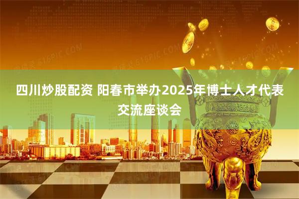 四川炒股配资 阳春市举办2025年博士人才代表交流座谈会