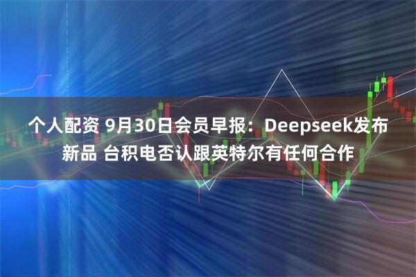 个人配资 9月30日会员早报：Deepseek发布新品 台积电否认跟英特尔有任何合作