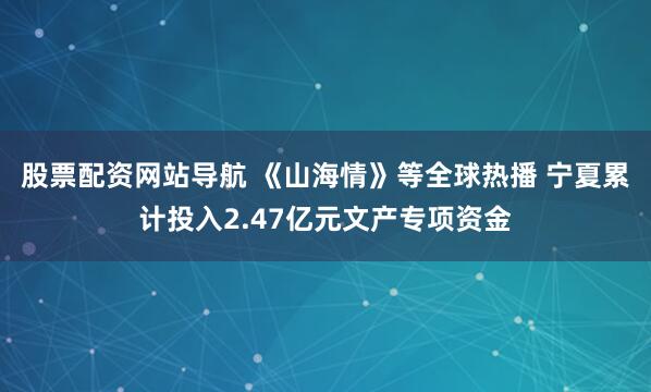 股票配资网站导航 《山海情》等全球热播 宁夏累计投入2.47亿元文产专项资金