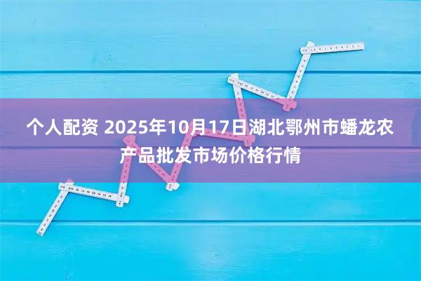 个人配资 2025年10月17日湖北鄂州市蟠龙农产品批发市场价格行情