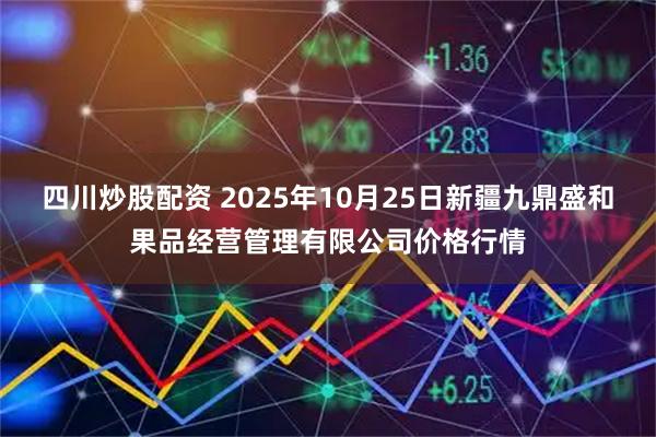 四川炒股配资 2025年10月25日新疆九鼎盛和果品经营管理有限公司价格行情
