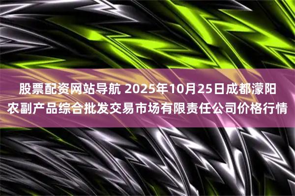 股票配资网站导航 2025年10月25日成都濛阳农副产品综合批发交易市场有限责任公司价格行情