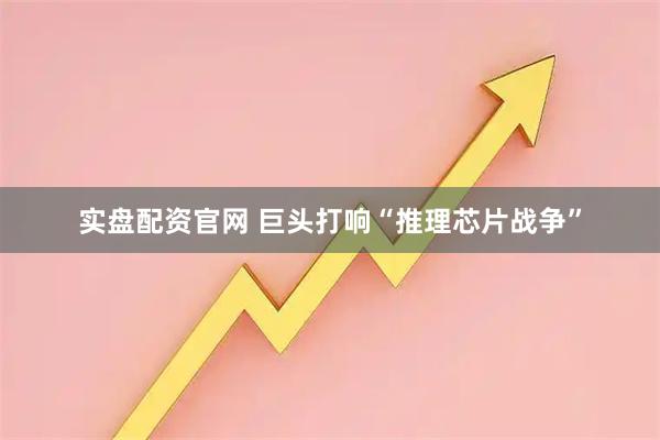 实盘配资官网 巨头打响“推理芯片战争”