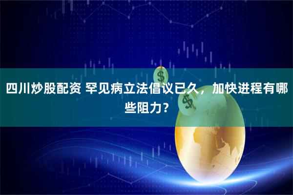 四川炒股配资 罕见病立法倡议已久，加快进程有哪些阻力？