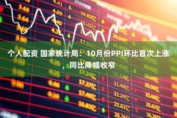 个人配资 国家统计局：10月份PPI环比首次上涨，同比降幅收窄