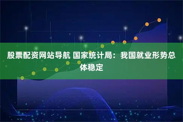 股票配资网站导航 国家统计局：我国就业形势总体稳定