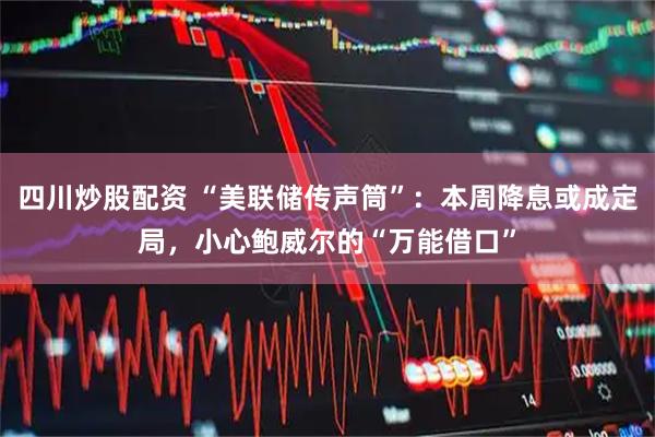 四川炒股配资 “美联储传声筒”：本周降息或成定局，小心鲍威尔的“万能借口”