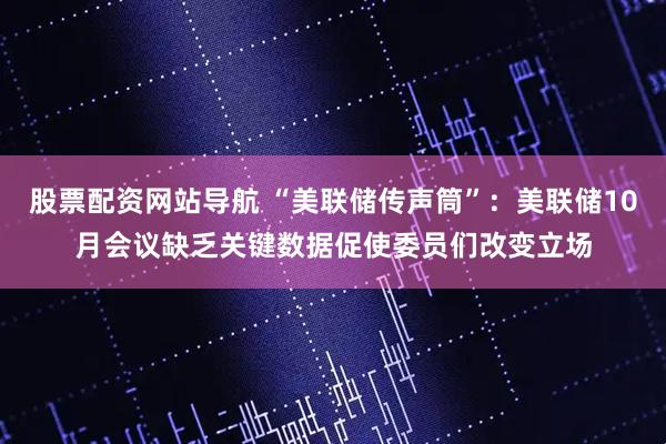 股票配资网站导航 “美联储传声筒”：美联储10月会议缺乏关键数据促使委员们改变立场