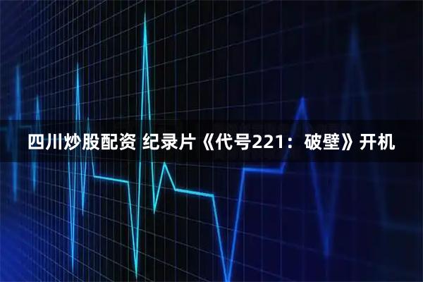 四川炒股配资 纪录片《代号221：破壁》开机