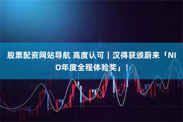 股票配资网站导航 高度认可｜汉得获颁蔚来「NIO年度全程体验奖」！