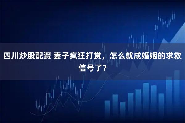 四川炒股配资 妻子疯狂打赏，怎么就成婚姻的求救信号了？