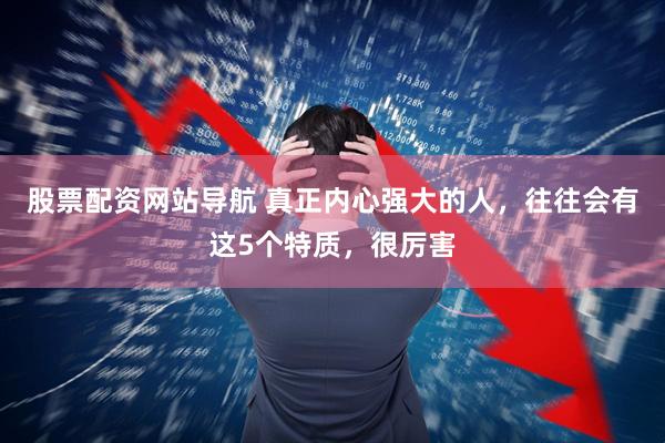 股票配资网站导航 真正内心强大的人，往往会有这5个特质，很厉害