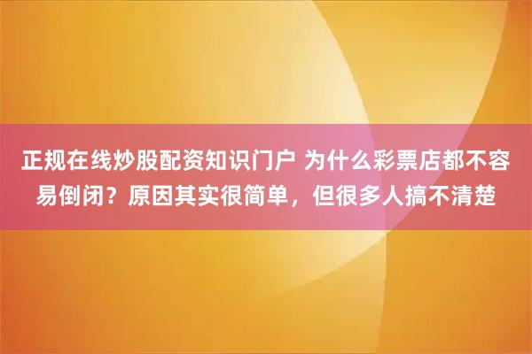 正规在线炒股配资知识门户 为什么彩票店都不容易倒闭？原因其实很简单，但很多人搞不清楚