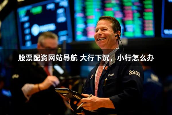 股票配资网站导航 大行下沉，小行怎么办
