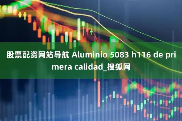 股票配资网站导航 Aluminio 5083 h116 de primera calidad_搜狐网