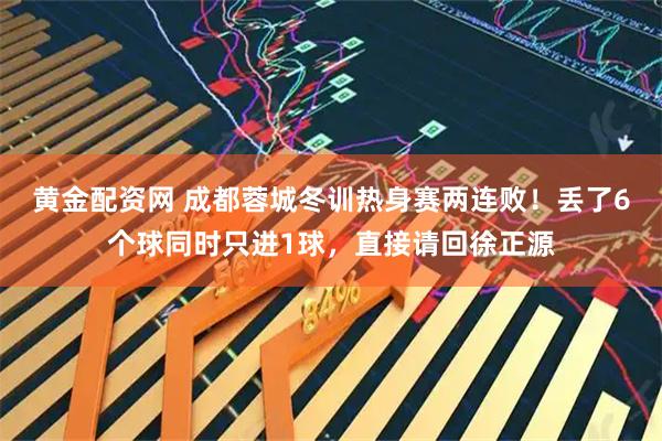 黄金配资网 成都蓉城冬训热身赛两连败！丢了6个球同时只进1球，直接请回徐正源