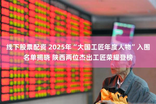 线下股票配资 2025年“大国工匠年度人物”入围名单揭晓 陕西两位杰出工匠荣耀登榜