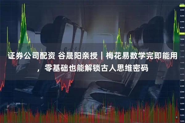 证券公司配资 谷晟阳亲授｜梅花易数学完即能用，零基础也能解锁古人思维密码