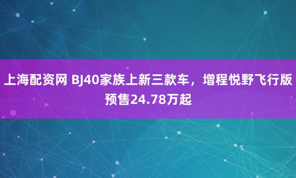 上海配资网 BJ40家族上新三款车，增程悦野飞行版预售24.78万起