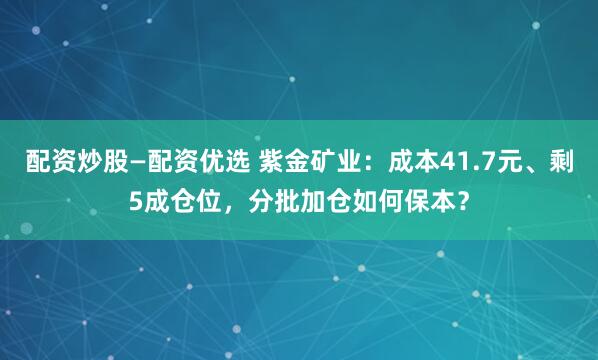 配资炒股—配资优选 紫金矿业：成本41.7元、剩5成仓位，分批加仓如何保本？