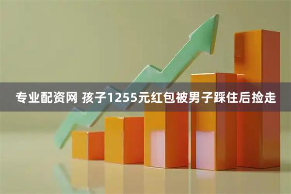 专业配资网 孩子1255元红包被男子踩住后捡走