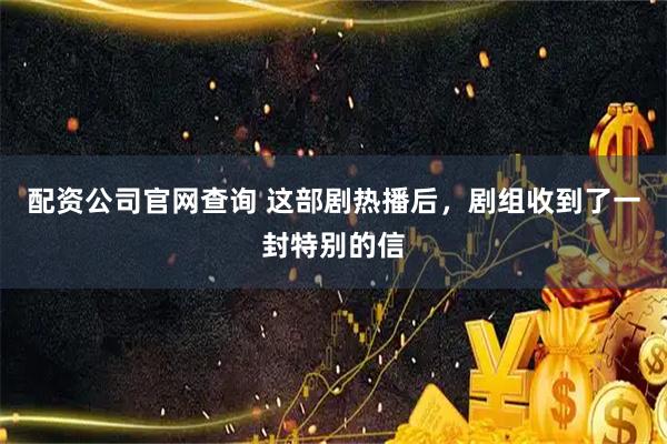 配资公司官网查询 这部剧热播后，剧组收到了一封特别的信