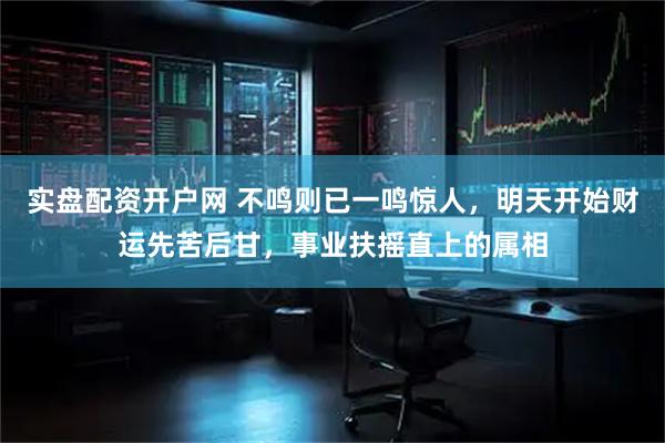 实盘配资开户网 不鸣则已一鸣惊人，明天开始财运先苦后甘，事业扶摇直上的属相