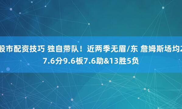 股市配资技巧 独自带队！近两季无眉/东 詹姆斯场均27.6分9.6板7.6助&13胜5负