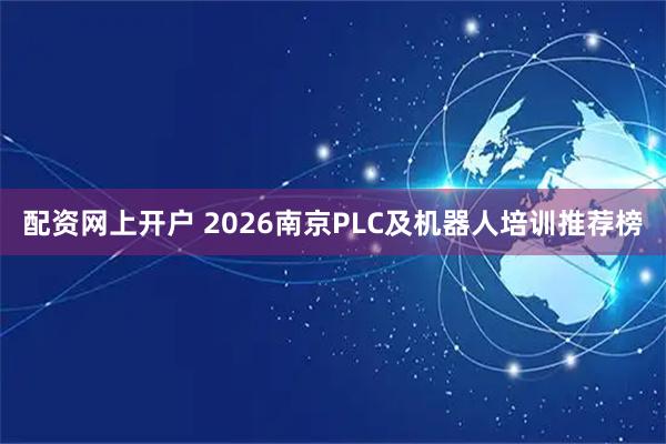 配资网上开户 2026南京PLC及机器人培训推荐榜