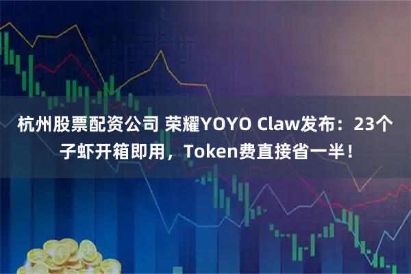 杭州股票配资公司 荣耀YOYO Claw发布：23个子虾开箱即用，Token费直接省一半！