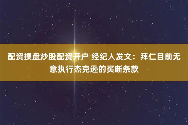配资操盘炒股配资开户 经纪人发文：拜仁目前无意执行杰克逊的买断条款
