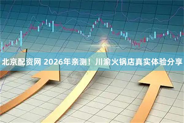 北京配资网 2026年亲测！川渝火锅店真实体验分享