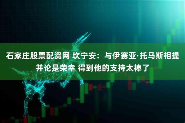 石家庄股票配资网 坎宁安：与伊赛亚·托马斯相提并论是荣幸 得到他的支持太棒了