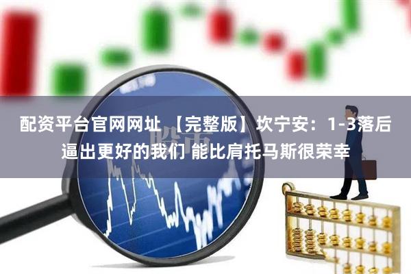 配资平台官网网址 【完整版】坎宁安：1-3落后逼出更好的我们 能比肩托马斯很荣幸