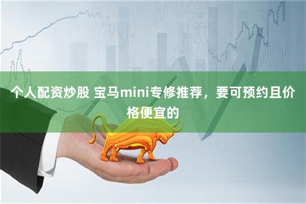 个人配资炒股 宝马mini专修推荐，要可预约且价格便宜的